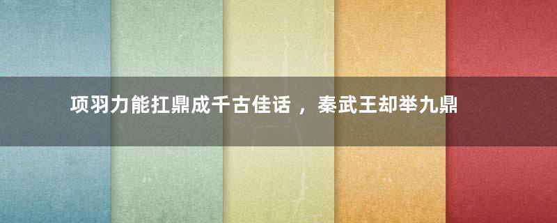 项羽力能扛鼎成千古佳话 ，秦武王却举九鼎而亡成千古笑柄